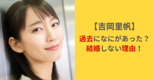吉岡里帆に過去になにがあった? 結婚願望や理想のタイプを調査!